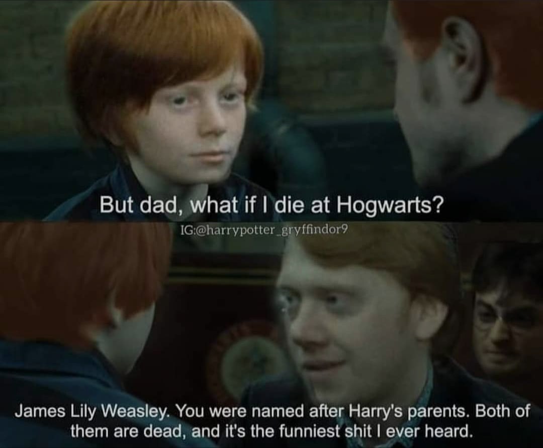 But dad, what if die at Hogwarts? ffindor? James Lily Weasley. You were named after Harry's parents. Both of them are dead, and it's the funniest shit ever heard.