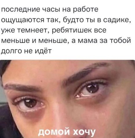 последние часы на работе ощущаются так, будто ты в садике, уже темнеет, ребятишек все меньше и меньше, а мама за тобой долго не идёт a. домой хочу