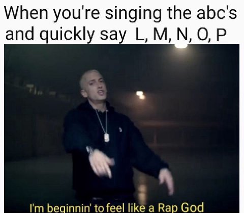 When youre singing the abc's and quickly say to feel like a Rap God
