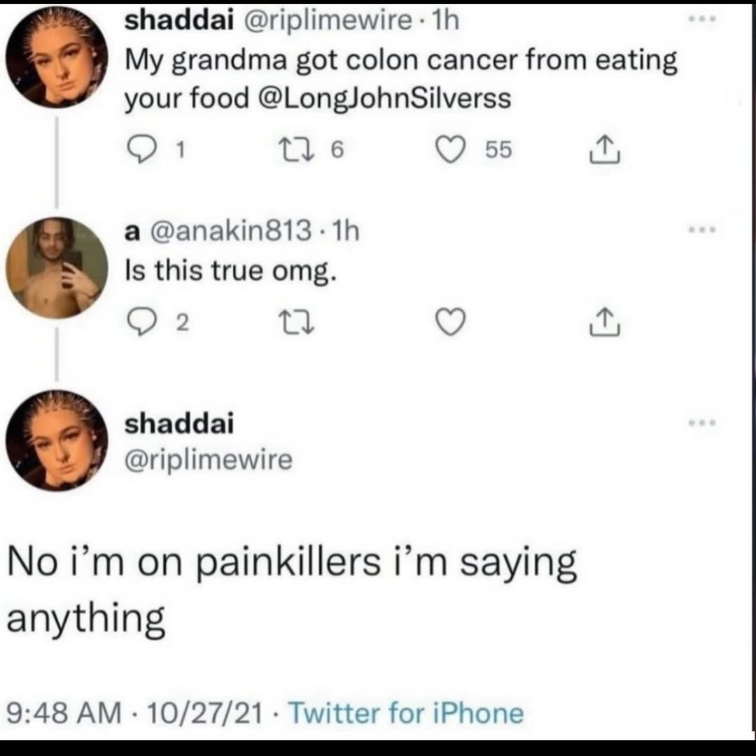 shaddai @riplimewire My grandma got colon cancer from eating your food @LongJohnSilverss 6 55 а @anakin813 Is this true omg. shaddai @riplimewire No on painkillers saying anything 9:48 10/27/21 Twitte