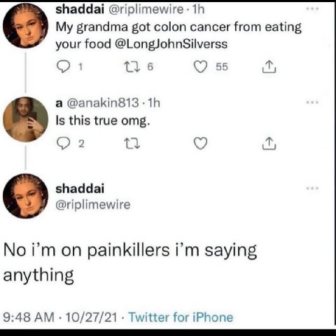 shaddai @riplimewire My grandma got colon cancer from eating your food @LongJohnSilverss 6 55 а @anakin813 Is this true omg. shaddai @riplimewire No on painkillers saying anything 9:48 10/27/21 Twitte
