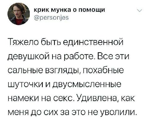 крик мунка о помощи @personjes Тяжело быть единственной девушкой на работе. Все эти сальные взгляды, похабные шуточки и двусмысленные намеки на секс. Удивлена, как меня до сих за это не уволили.