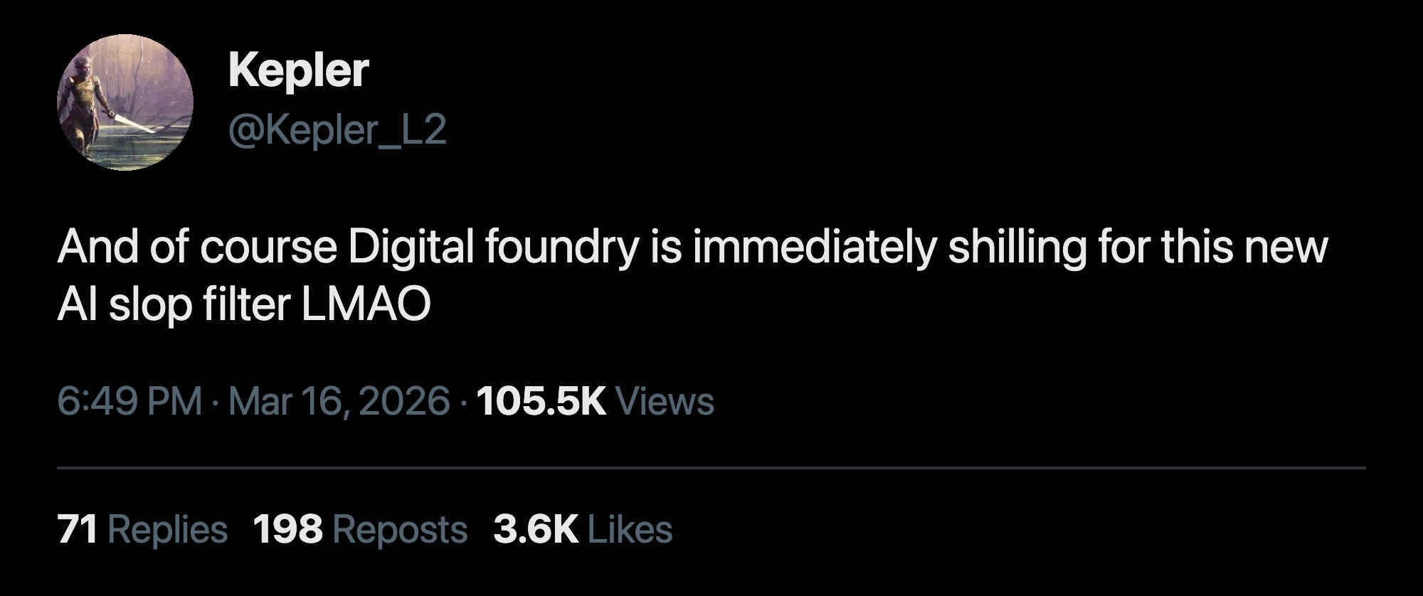 Kepler @Kepler_L2 And of course Digital foundry is immediately shilling for this new slop filter LMAO 6:49 Mar 16, 2026 Views 71 Replies 198 Reposts Likes