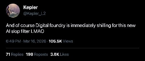 Kepler @Kepler_L2 And of course Digital foundry is immediately shilling for this new slop filter LMAO 6:49 Mar 16, 2026 Views 71 Replies 198 Reposts Likes