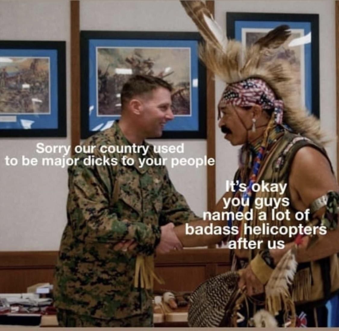 Зог our country used to be major dicks to your people It's okay you guys named а lot of badass helicopters after