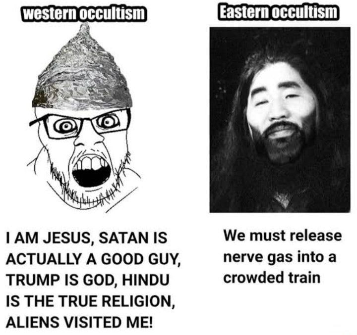 Eastern occultism A JESUS, SATAN IS We must release ACTUALLY A GOOD GUY, nerve gas into а TRUMP IS GOD, HINDU crowded train IS THE TRUE RELIGION, ALIENS VISITED ME!