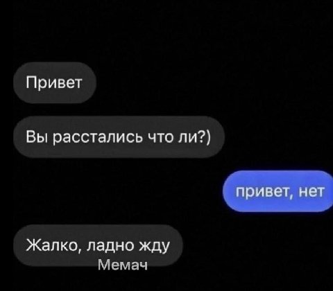 Привет Вы расстались что ли?) привет, нет Жалко, ладно жду Мемач
