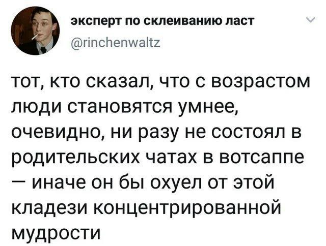 эксперт по склеиванию ласт @rinchenwaltz тот, кто сказал, что с возрастом люди становятся умнее, очевидно, ни разу не состоял в родительских чатах в вотсаппе иначе он бы охуел от Этой кладези концентр