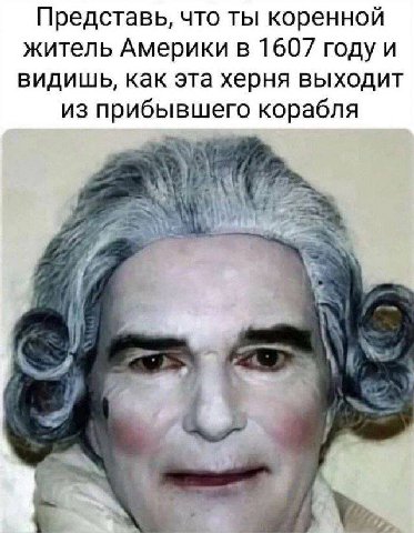 Представь, что ты коренной житель Америки в 1607 году и видишь, как эта херня выходит из прибывшего корабля