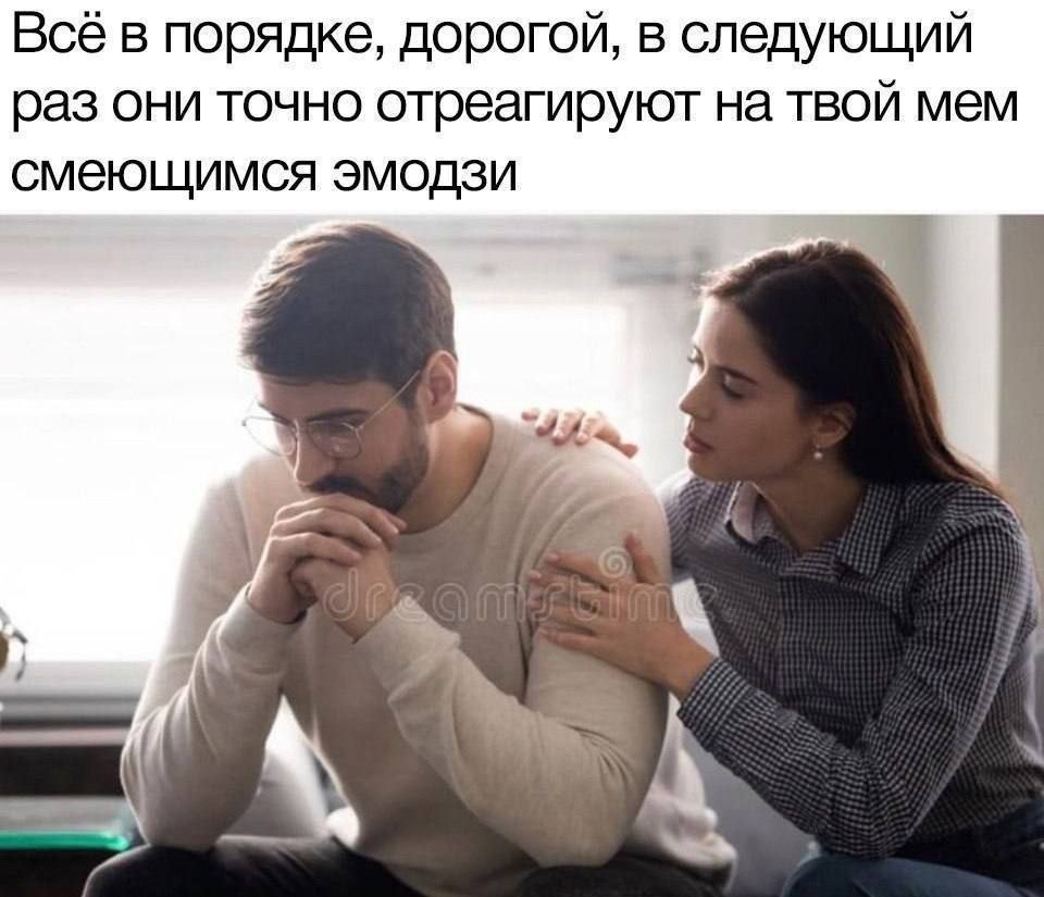 Всё в порядке, дорогой, в следующий раз они точно отреагируют на твой мем смеющимся эмодзи A