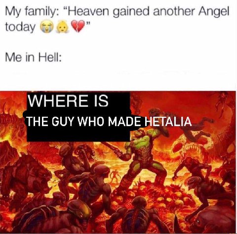My family: “Heaven gained another Angel today Me in Hell: WHERE IS THE GUY WHO MAD HETALIA