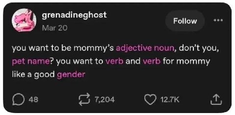grenadineghost Follow Маг 20 you want to mommy’s noun, don’t you, pet name? you want to verb and verb for mommy like a good gender 48 7,204