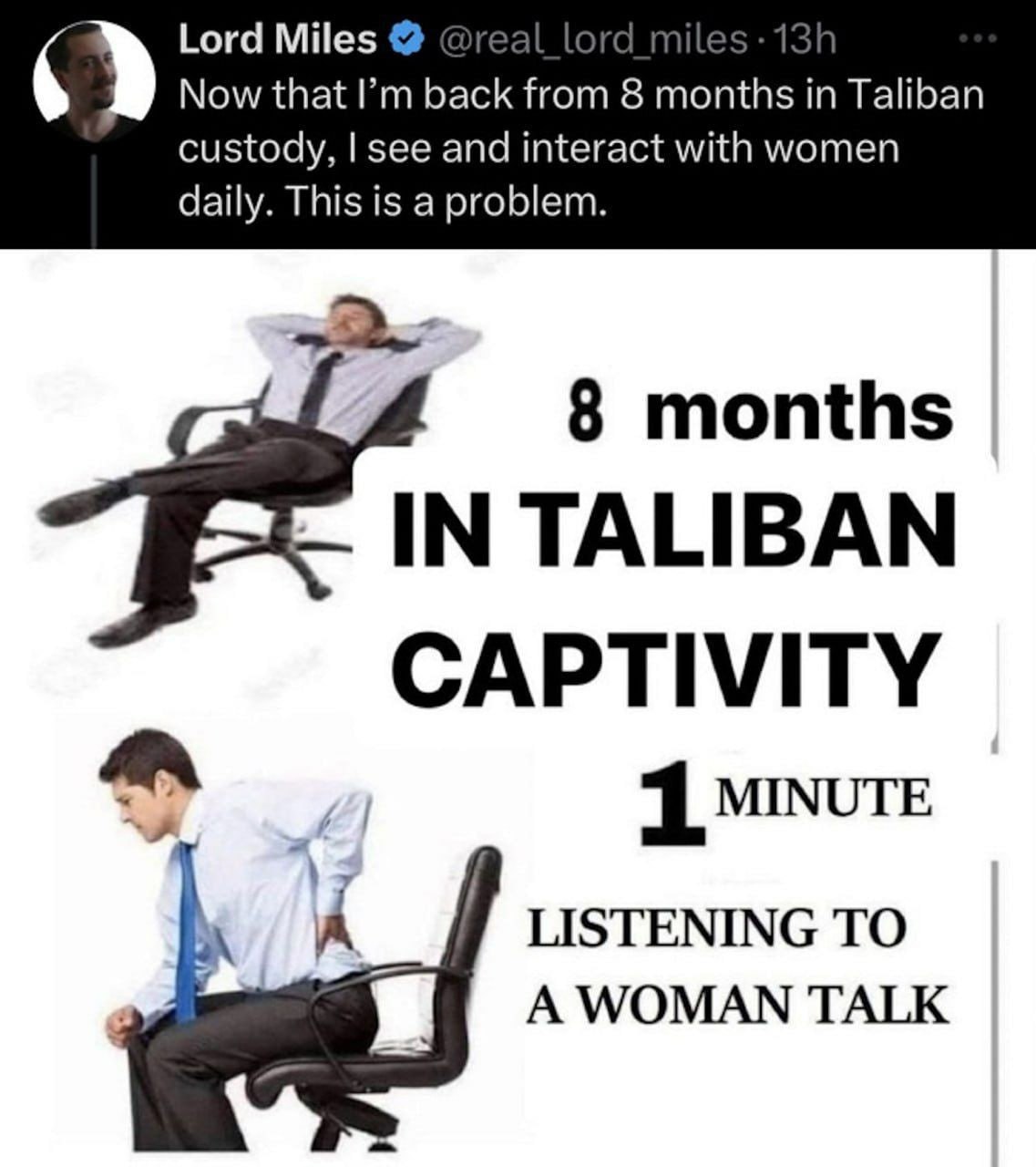 Lord Miles 6» Now that back from 8 months in Taliban custody, see and interact with women daily. This is a problem. 8 months IN TALIBAN CAPTIVITY 1 MINUTE LISTENING TO A WOMAN TALK