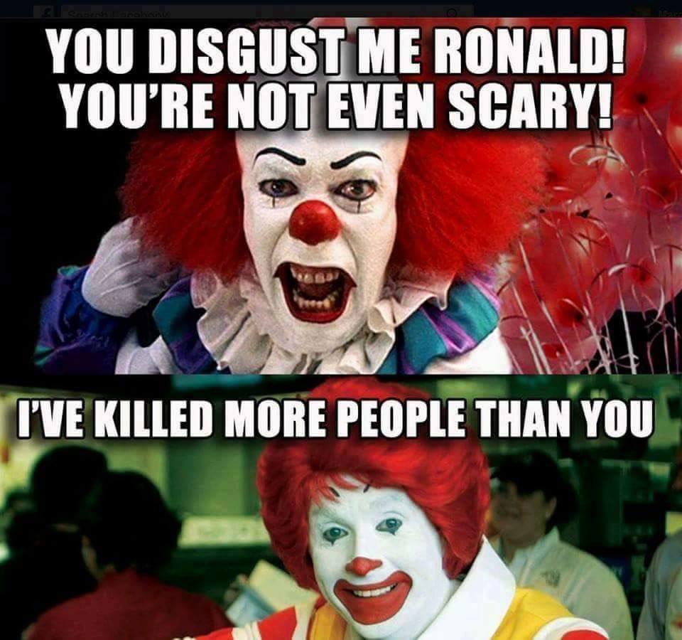 YOU DISGUST ME RONALD! YOU'RE NOT EVEN SCARY! PVE KILLED MORE PEOPLE THAN YOU