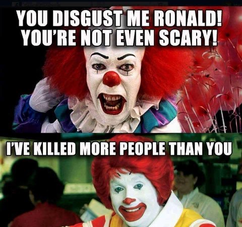 YOU DISGUST ME RONALD! YOU'RE NOT EVEN SCARY! PVE KILLED MORE PEOPLE THAN YOU
