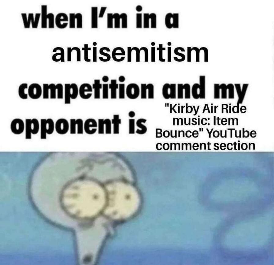 when in a antisemitism competition and "Kirby Air Ride music: Item opponent IS ипсе" YouTube comment section