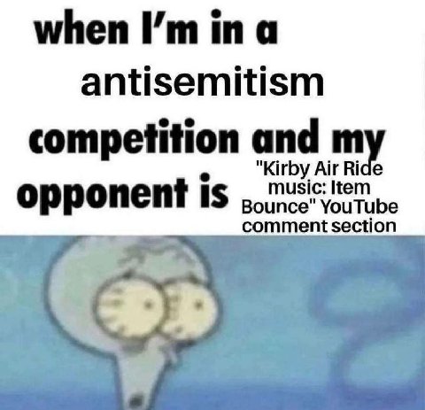 when in a antisemitism competition and "Kirby Air Ride music: Item opponent IS ипсе" YouTube comment section