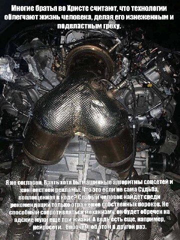 Многие братья во Христе считают, что технологии жизнь делая его изнеженным и подвластным греху. Яне согласен. Взять хотя бы машинные алгоритмы соцсетеи и ‘контекстной рекламы. Что это если не сама ‚Су
