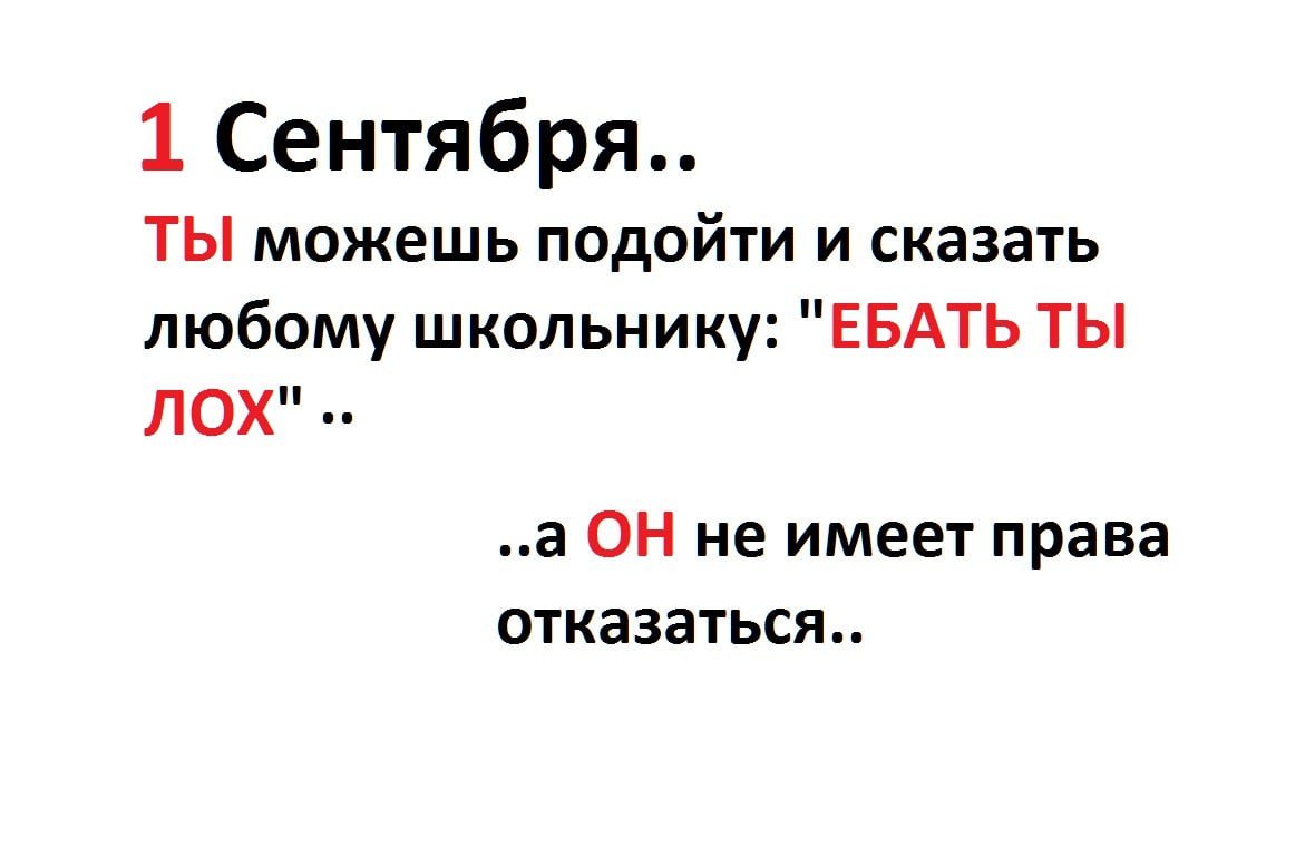 1 Сентября.. ТЫ можешь подойти и сказать любому школьнику: "ЕБАТЬ ТЫ ЛОХ" ..а ОН не имеет права