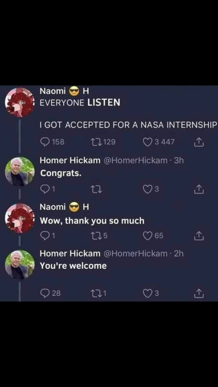 Naomi EVERYONE LISTEN GOT ACCEPTED FOR A NASA INTERNSHIP Нотег Hickam -9 Congrats. Naomi 8 Wow, thank you so much Homer Hickam -9 You're welcome