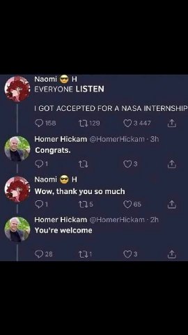 Naomi EVERYONE LISTEN GOT ACCEPTED FOR A NASA INTERNSHIP Нотег Hickam -9 Congrats. Naomi 8 Wow, thank you so much Homer Hickam -9 You're welcome
