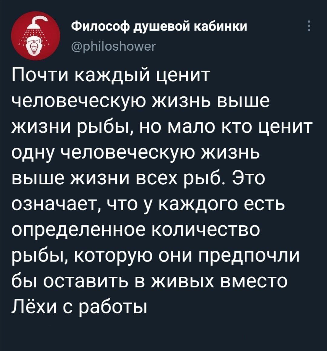 Философ душевой кабинки Почти каждый ценит человеческую жизнь выше жизни рыбы, но мало кто ценит одну человеческую жизнь выше жизни всех рыб. Это означает, что у каждого есть определенное количество р