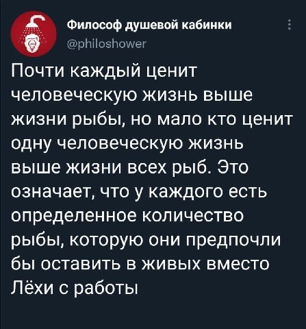 Философ душевой кабинки Почти каждый ценит человеческую жизнь выше жизни рыбы, но мало кто ценит одну человеческую жизнь выше жизни всех рыб. Это означает, что у каждого есть определенное количество р