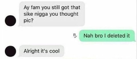 fam you still got that sike nigga you thought pic? Nah bro deleted it Alright it's cool