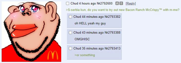 Chud 4 hours ago №2792600 [Reply] 9 в. >$-serbia kun, you want {о try out new Bacon Ranch McCrispy™ with т-те? О Chud 44 minutes ago №2793382 HELL yeah my guy Chud 43 minutes ago №2793388 OMGHISC Chud
