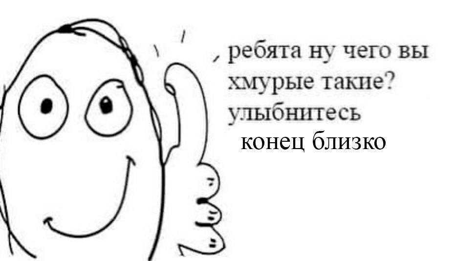 ребята ну чего вы хмурые такие? улыбнитесь конец близко