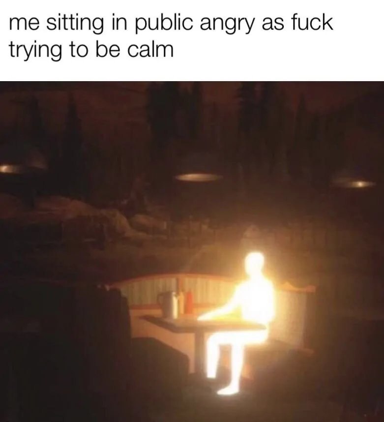 me sitting in public angry as fuck trying to be calm