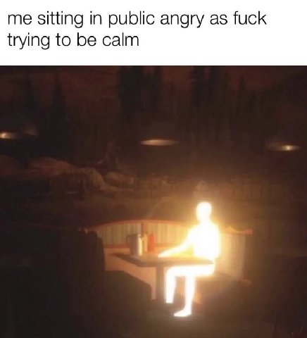me sitting in public angry as fuck trying to be calm