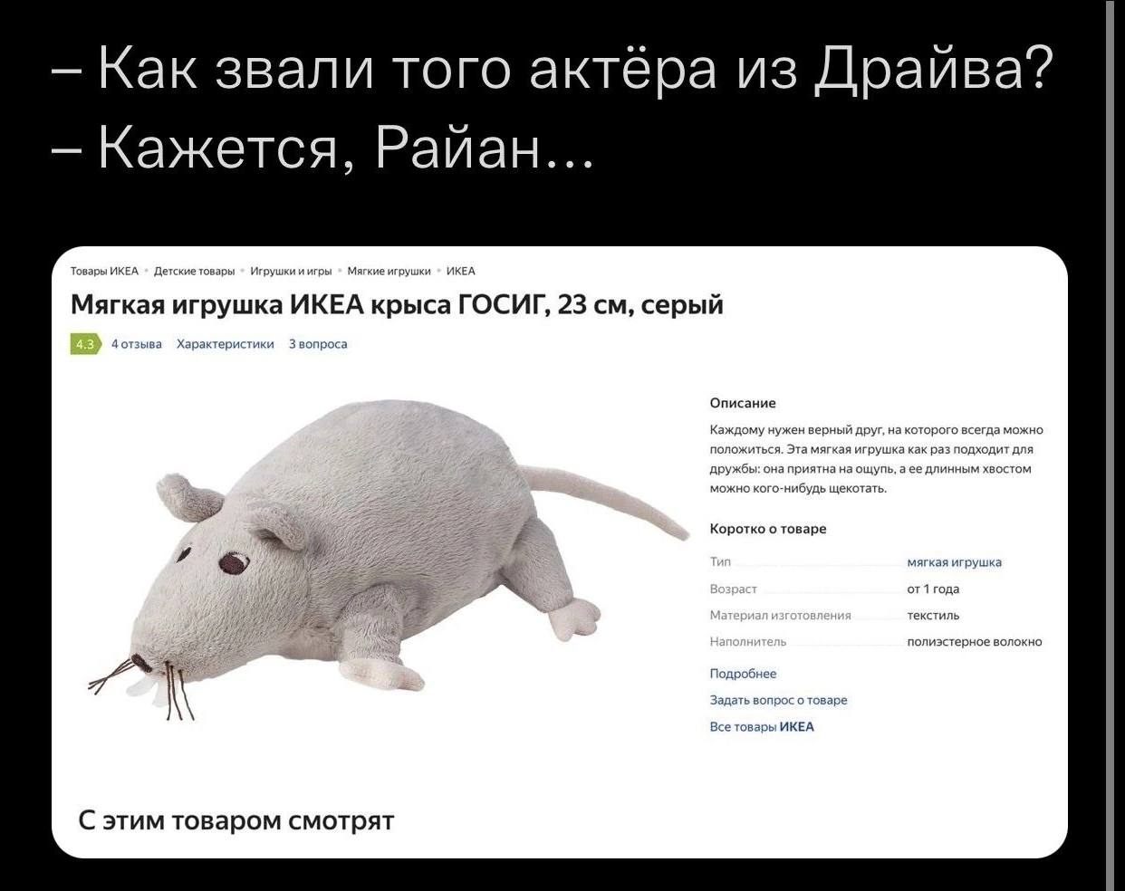 Как звали того актёра из Драйва? Кажется, Райан... Товары ИКЕА Детские товары Игрушки и игр Мягкие игрушки ИКЕА Мягкая игрушка ИКЕА крыса ГОСИГ, 23 серый 4 Характеристик вопроса Описание Каждому нужен