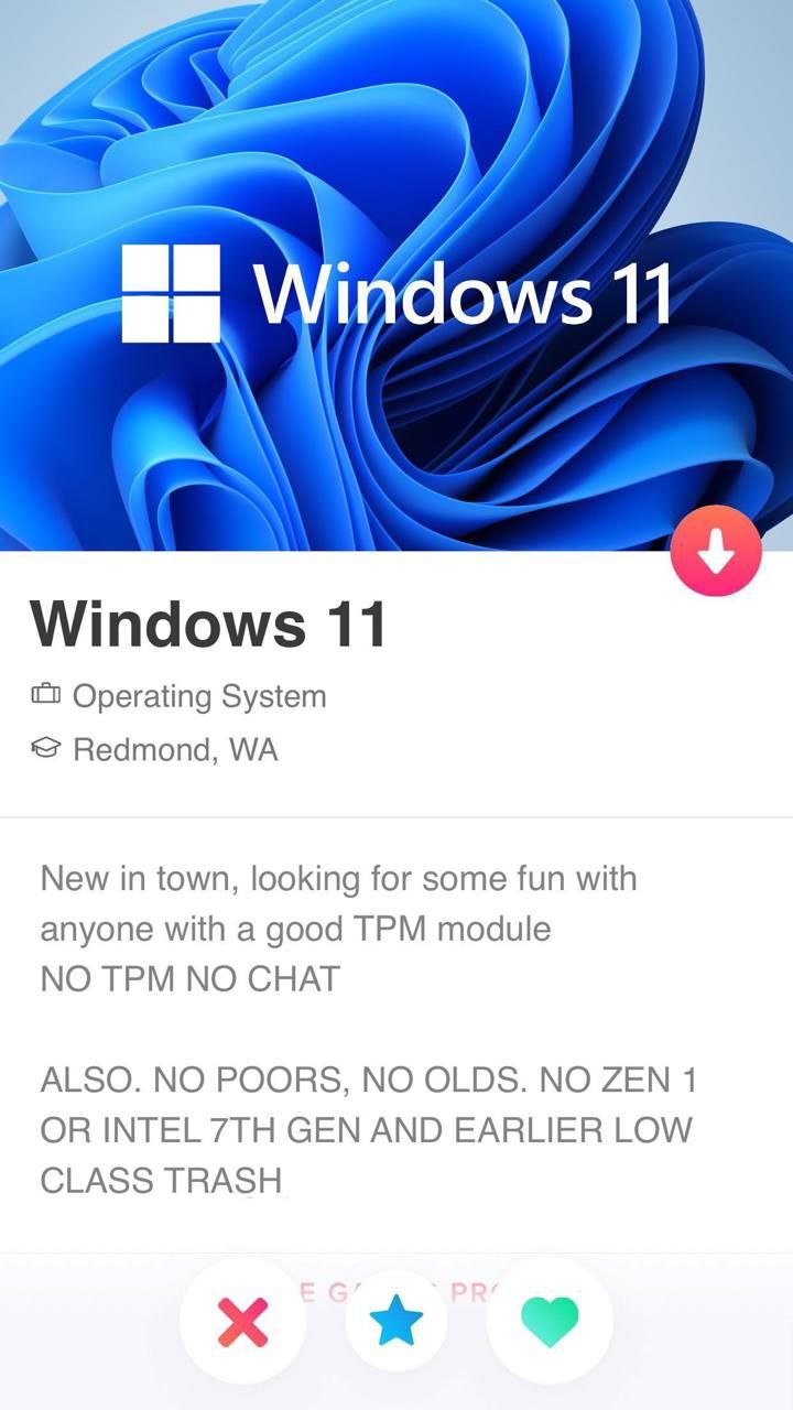 Wirdows 11 Windows 11 Operating System Redmond, New in town, looking for some fun with anyone with a good TPM module NO TPM NO CHAT ALSO. NO POORS, NO OLDS. NO ZEN 1 OR INTEL GEN AND EARLIER LOW CLASS