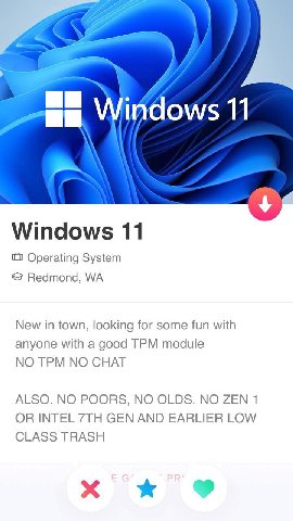 Wirdows 11 Windows 11 Operating System Redmond, New in town, looking for some fun with anyone with a good TPM module NO TPM NO CHAT ALSO. NO POORS, NO OLDS. NO ZEN 1 OR INTEL GEN AND EARLIER LOW CLASS