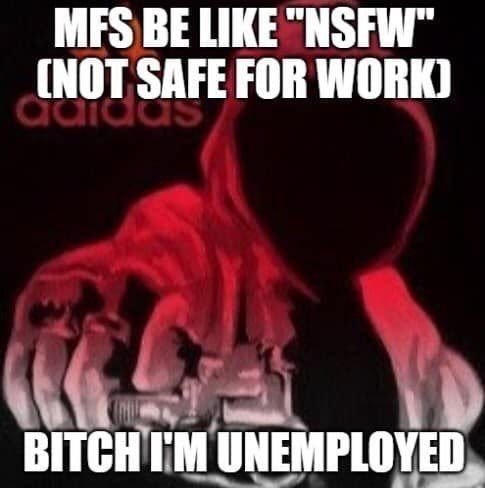 LIKE (NOT SAFE FOR WORK) UNEMPLOYED,