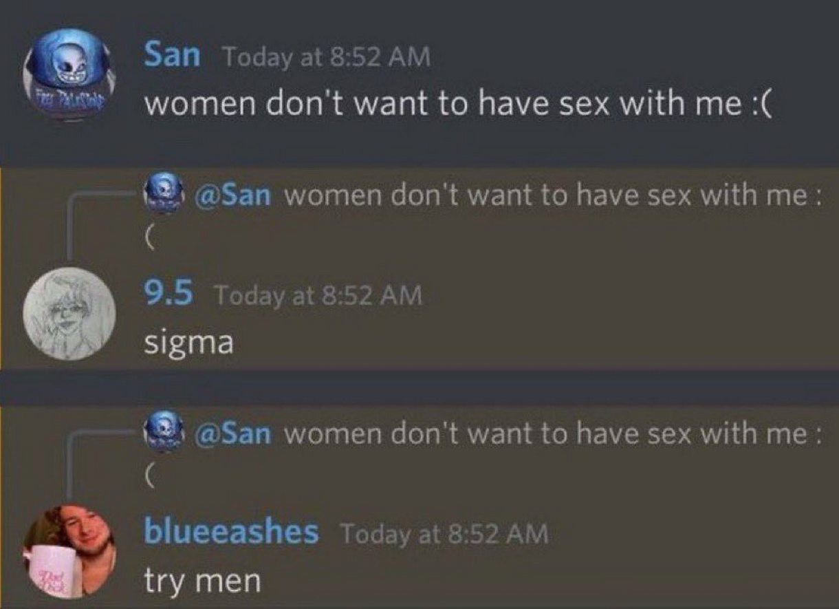 San Today at 8:52 women don't want to have sex with me @San women don't want to have sex with me: 9.5 Today at 8:52 sigma @San women don't want to have sex with blueeashes Today а! 8:52 теп