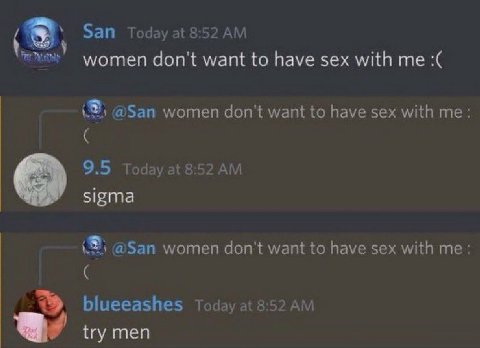 San Today at 8:52 women don't want to have sex with me @San women don't want to have sex with me: 9.5 Today at 8:52 sigma @San women don't want to have sex with blueeashes Today а! 8:52 теп