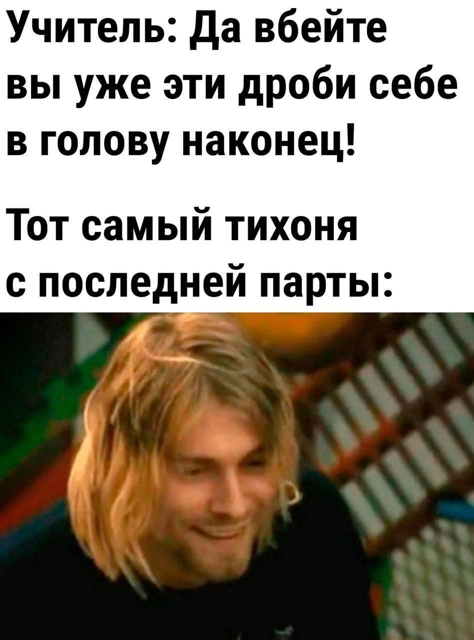 Учитель: Да вбейте вы уже эти дроби себе в голову наконец! Тот самый тихоня с последней парты: у