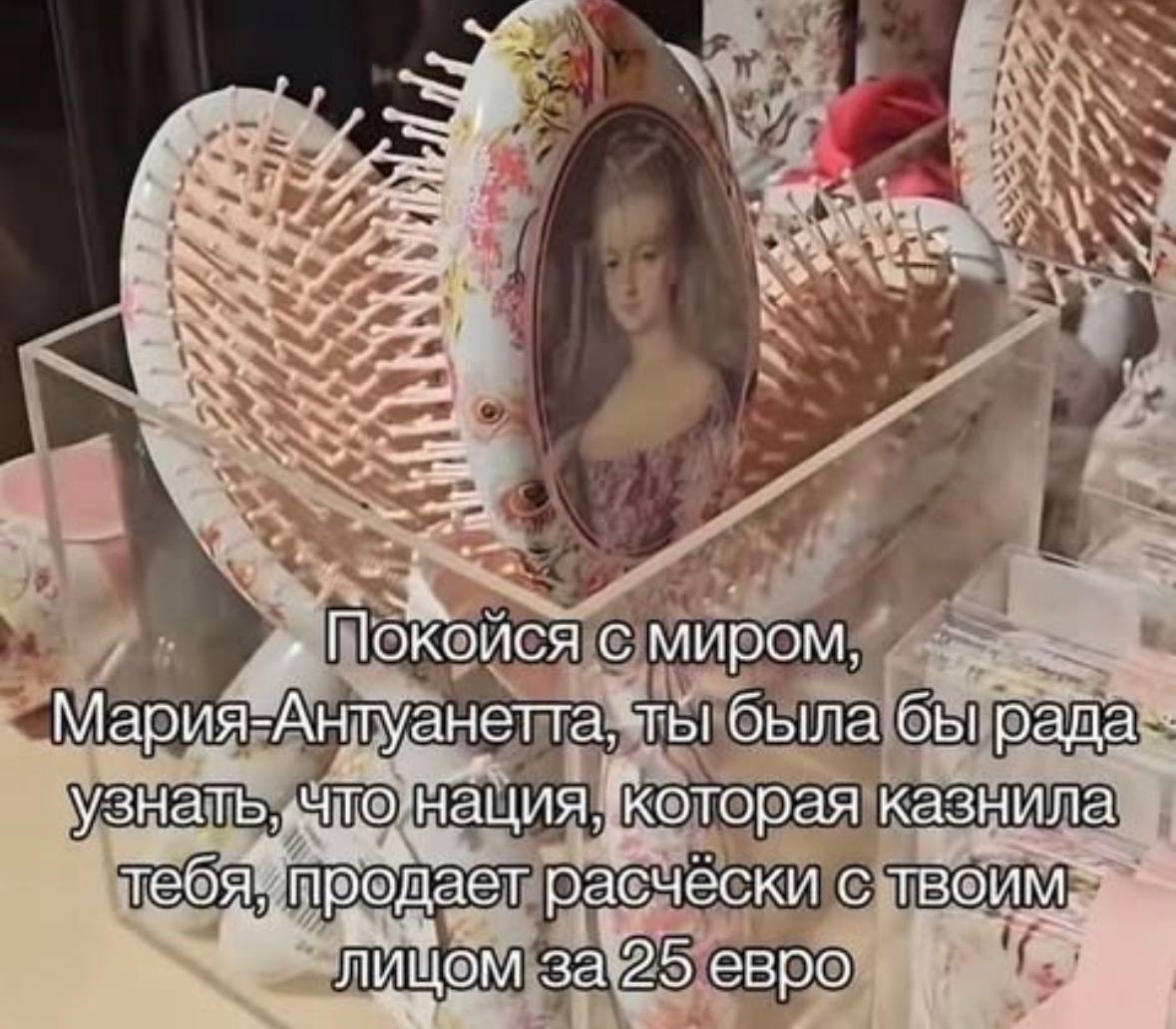 Покойся с миром, Мария-Антуанетта. ты была бы рада нация. Которая казнила тебя. продает расчёски с 3 A лицом за 25 евро