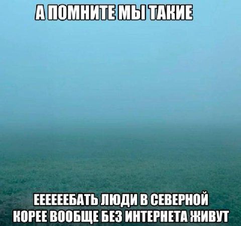 А ПОМНИТЕ МЫ ТАКИЕ ЕЕЕЕЕЕБАТЬ ЛЮДИ В СЕВЕРНОЙ КОРЕЕ ВООБЩЕБЕЗ ИНТЕРНЕТА ЖИВУТ