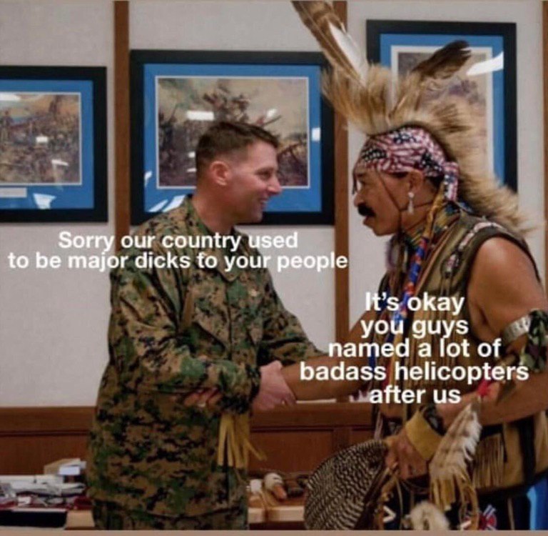 ни Sorry our country used to be major dicks to your people It's okay you guys named а lot of badass helicopters after