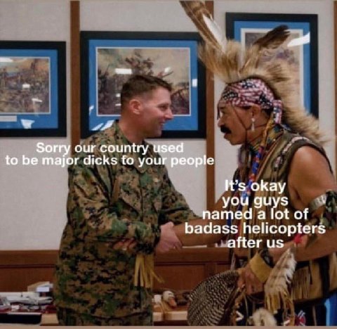 ни Sorry our country used to be major dicks to your people It's okay you guys named а lot of badass helicopters after