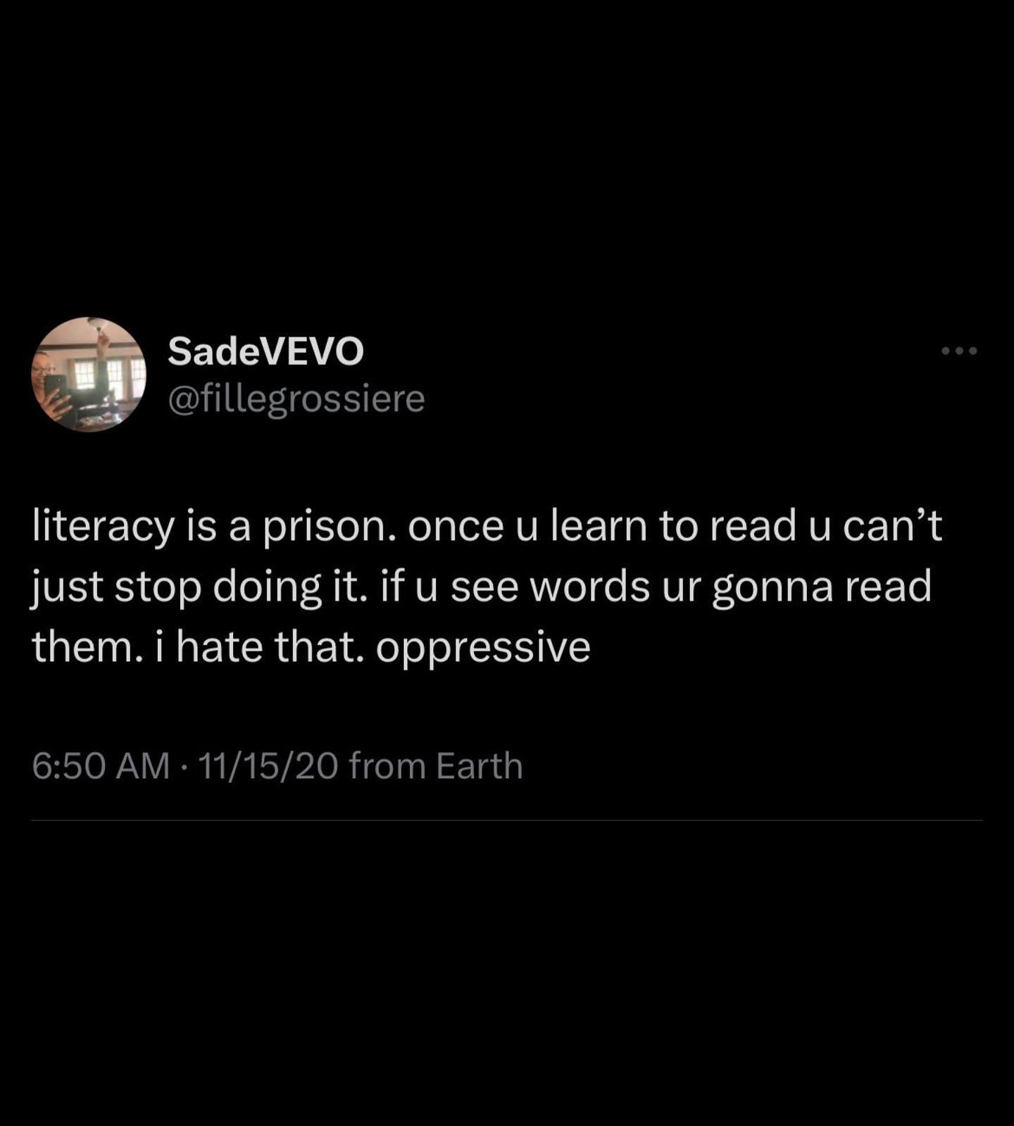 SadeVEVO @fillegrossiere literacy is a prison. once learn to read can’t just stop doing it. if see words gonna read them. i hate that. oppressive 6:50 11/15/20 from Earth