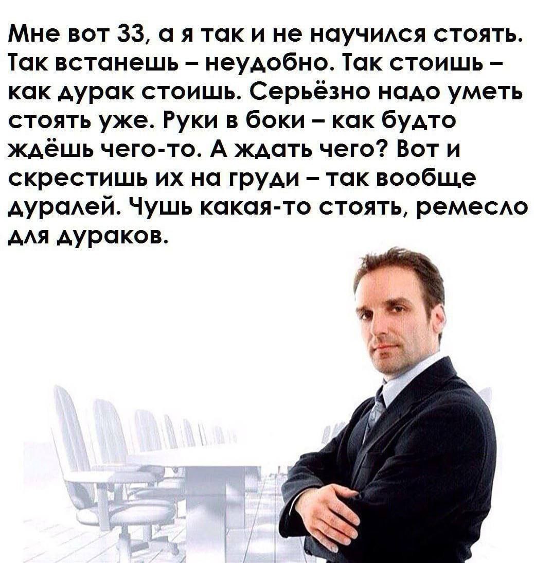Мне вот 33, а я так и не научился стоять. Так встанешь неудобно. Так стоишь как дурак стоишь. Серьёзно надо уметь стоять уже. Руки в боки как будто ждёшь чего-то. А ждать чего? Вот и скрестишь на груд