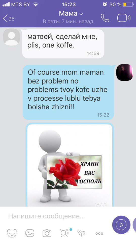 all MTS 15:23 Мама «95 В сети: 7 мин. назад матвей, сделай мне, plis, one koffe. 14:59 Of course mom maman bez problem no problems tvoy kofe uzhe processe lublu tebya bolshe zhizni!! 15:22 РАНИ ВАС ОС