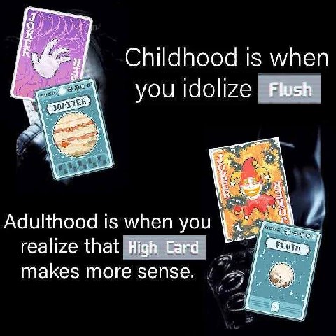 Childhood is when you Flush Adulthood is when you realize that High Card makes more sense.