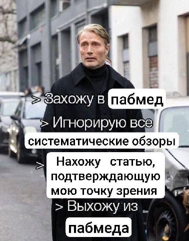 к. Захожу В пабмед Игнорирую все систематические обзоры Нахожу статью подтверждающую мою точку зрения Выхожу из