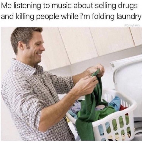 Me listening to music about selling drugs and killing people while folding laundry