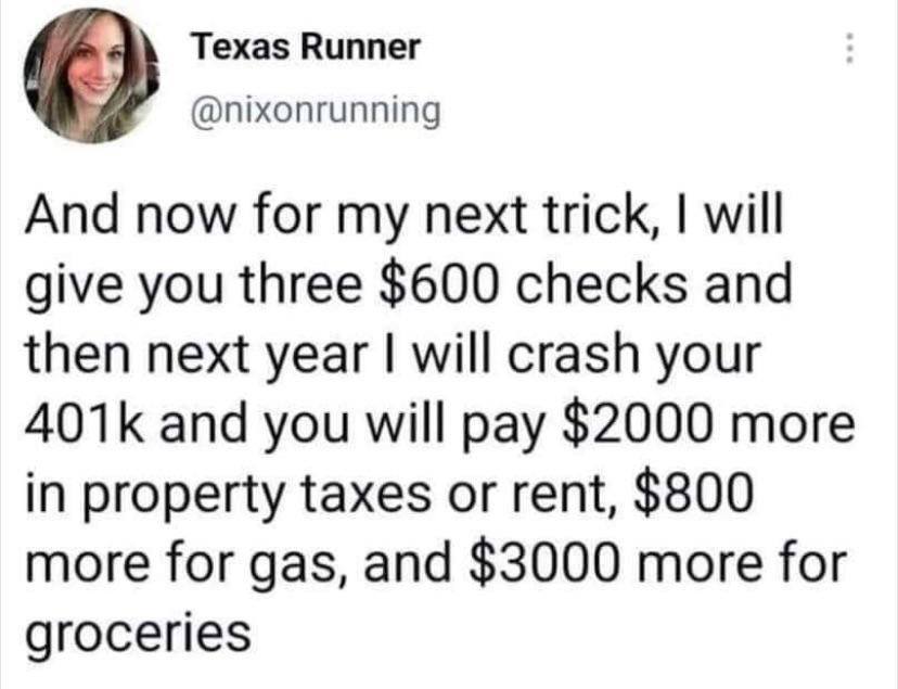 Теха$ Виппег @nixonrunning And now for my next trick, will give you three $600 checks and then next year will crash your and you will pay $2000 more in property taxes or rent, $800 more for gas, and $